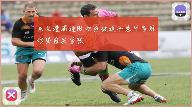 米兰遭遇连败积分被追平意甲争冠形势愈发紧张