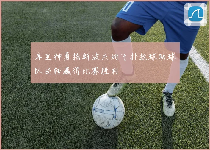 库里神勇抢断波杰姆飞扑救球助球队逆转赢得比赛胜利