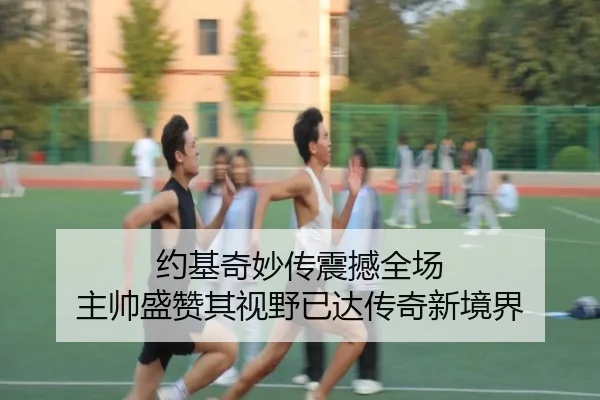 约基奇妙传震撼全场 主帅盛赞其视野已达传奇新境界 | milan